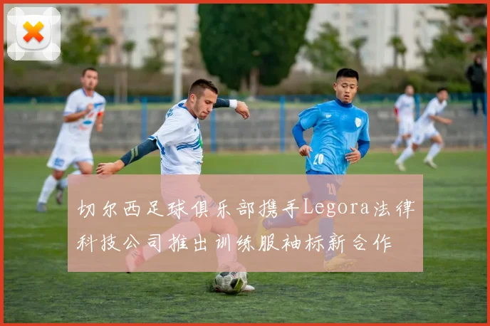 切尔西足球俱乐部携手Legora法律科技公司推出训练服袖标新合作