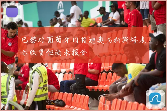 巴黎对葡萄牙门将迪奥戈科斯塔表示欣赏但尚未报价
