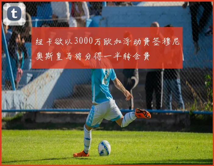 纽卡欲以3000万欧加浮动费签穆尼奥斯皇马将分得一半转会费