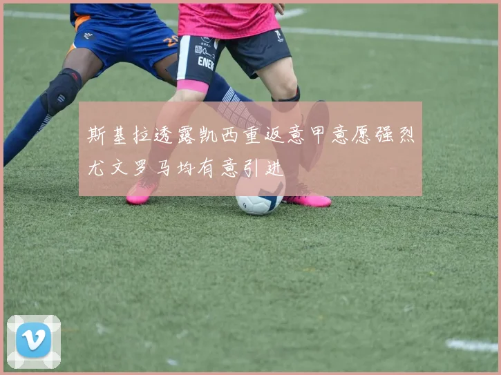 斯基拉透露凯西重返意甲意愿强烈尤文罗马均有意引进