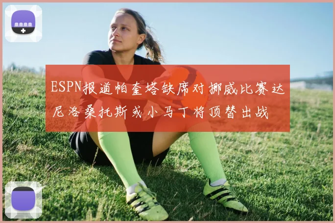 ESPN报道帕奎塔缺席对挪威比赛达尼洛桑托斯或小马丁将顶替出战
