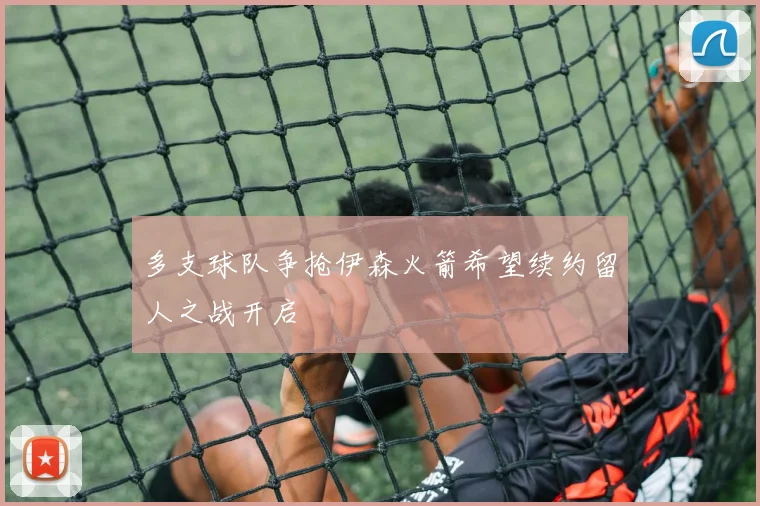多支球队争抢伊森火箭希望续约留人之战开启