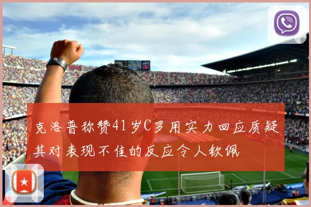 克洛普称赞41岁C罗用实力回应质疑其对表现不佳的反应令人钦佩