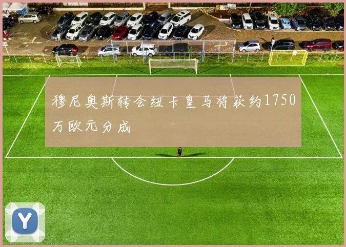 穆尼奥斯转会纽卡皇马将获约1750万欧元分成