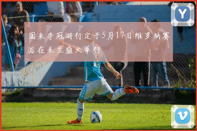 国米夺冠游行定于5月17日维罗纳赛后在米兰盛大举行