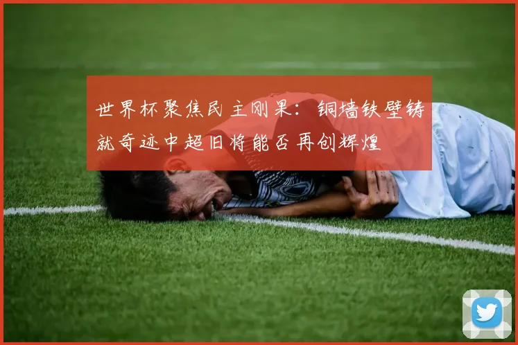 世界杯聚焦民主刚果：铜墙铁壁铸就奇迹中超旧将能否再创辉煌