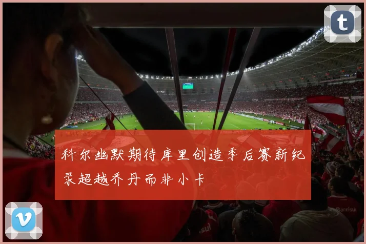 科尔幽默期待库里创造季后赛新纪录超越乔丹而非小卡