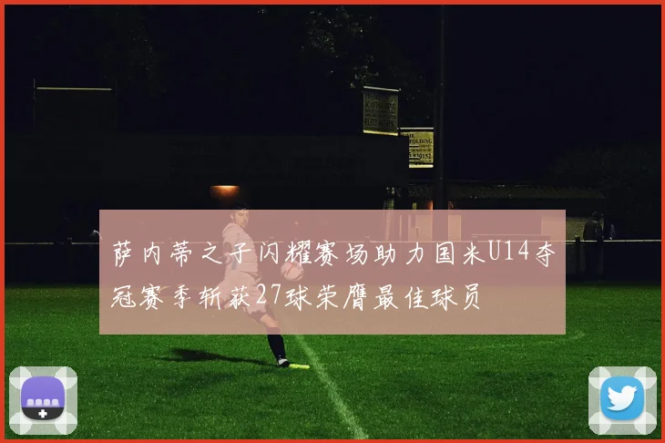 萨内蒂之子闪耀赛场助力国米U14夺冠赛季斩获27球荣膺最佳球员