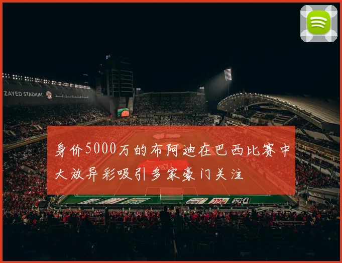 身价5000万的布阿迪在巴西比赛中大放异彩吸引多家豪门关注