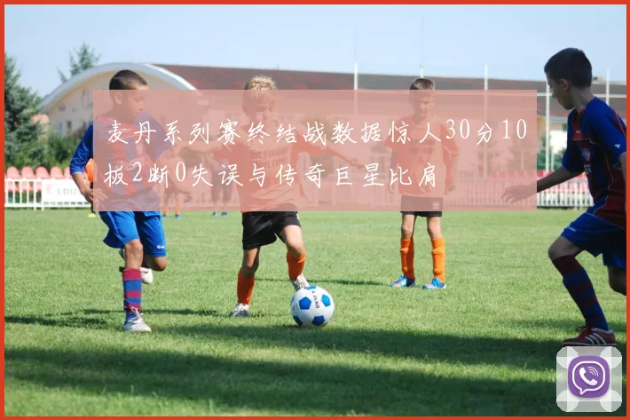 麦丹系列赛终结战数据惊人30分10板2断0失误与传奇巨星比肩