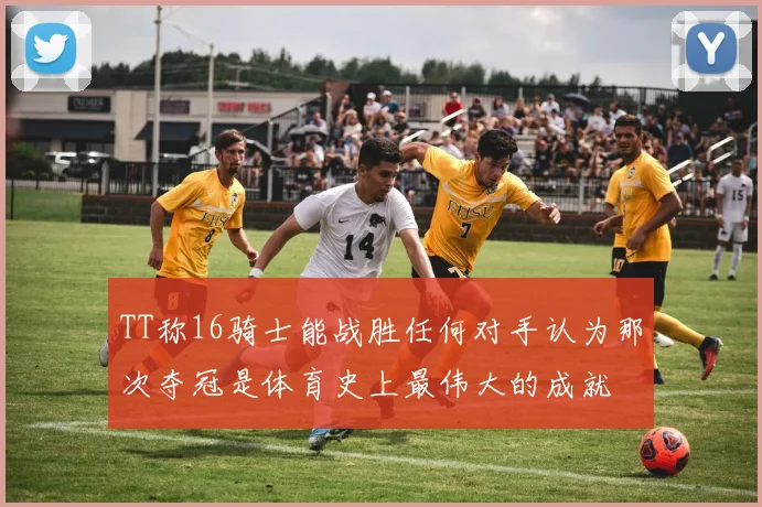 TT称16骑士能战胜任何对手认为那次夺冠是体育史上最伟大的成就