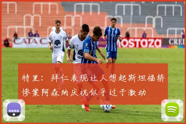 特里：拜仁表现让人想起斯坦福桥惨案阿森纳庆祝似乎过于激动