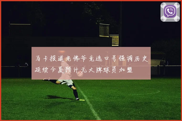 马卡报道老佛爷竞选口号强调历史延续今夏预计无大牌球员加盟