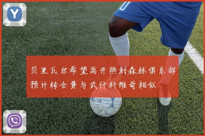 贝里瓦尔希望离开热刺森林俱乐部预计转会费与武什科维奇相似