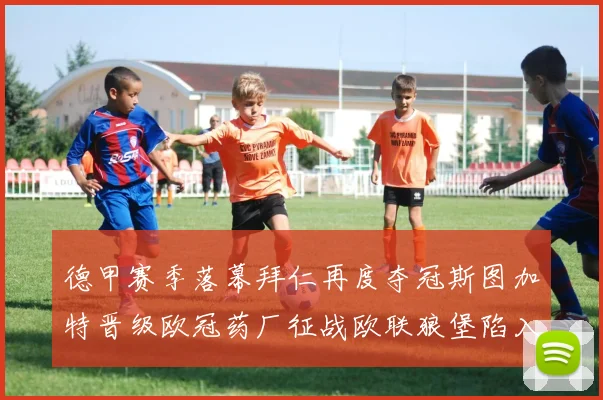 德甲赛季落幕拜仁再度夺冠斯图加特晋级欧冠药厂征战欧联狼堡陷入保级附加赛