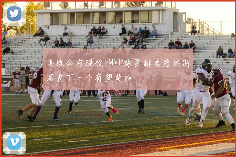 美媒公布现役FMVP球员排名詹姆斯居首下一个有望是谁