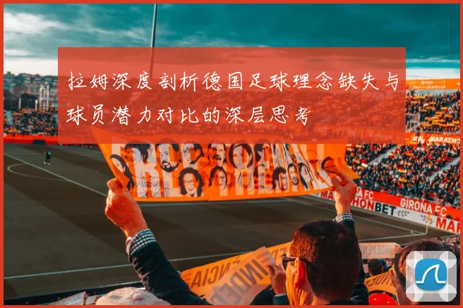 拉姆深度剖析德国足球理念缺失与球员潜力对比的深层思考