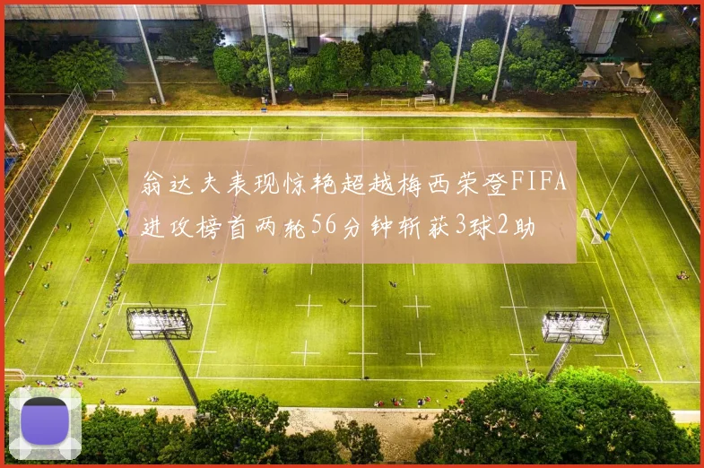 翁达夫表现惊艳超越梅西荣登FIFA进攻榜首两轮56分钟斩获3球2助