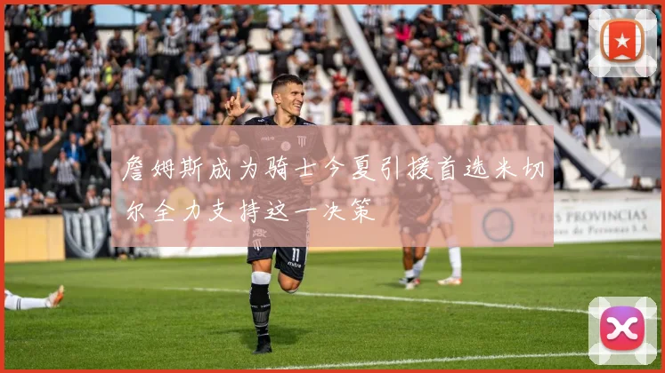 詹姆斯成为骑士今夏引援首选米切尔全力支持这一决策