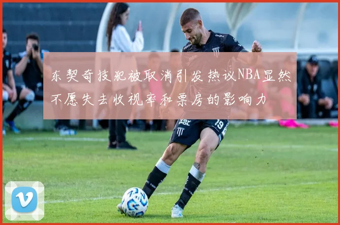 东契奇技犯被取消引发热议NBA显然不愿失去收视率和票房的影响力