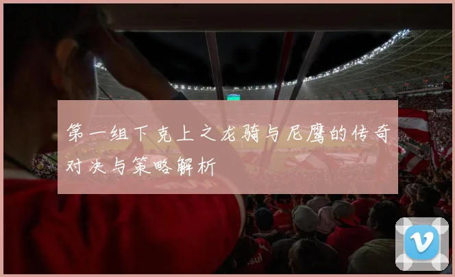 第一组下克上之龙骑与尼鹰的传奇对决与策略解析