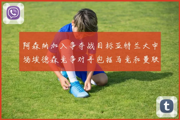 阿森纳加入争夺战目标亚特兰大中场埃德森竞争对手包括马竞和曼联