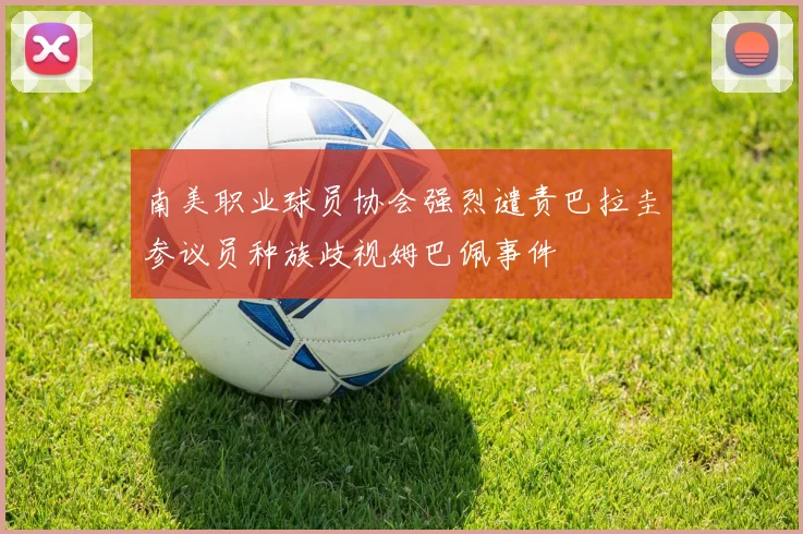 南美职业球员协会强烈谴责巴拉圭参议员种族歧视姆巴佩事件