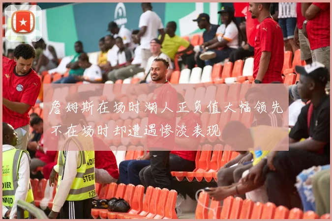 詹姆斯在场时湖人正负值大幅领先不在场时却遭遇惨淡表现