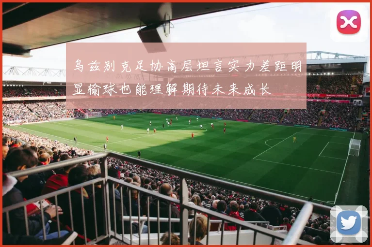 乌兹别克足协高层坦言实力差距明显输球也能理解期待未来成长