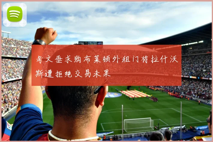 考文垂求购布莱顿外租门将拉什沃斯遭拒绝交易未果