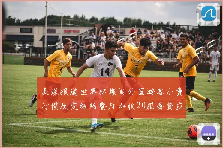 美媒报道世界杯期间外国游客小费习惯改变纽约餐厅加收20服务费应对