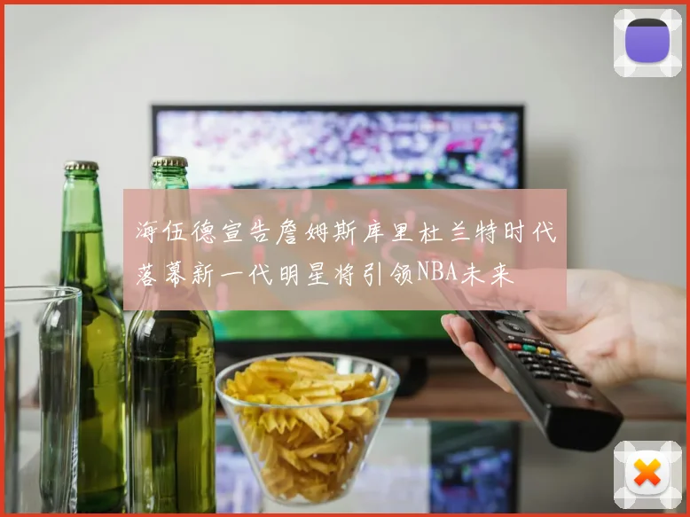 海伍德宣告詹姆斯库里杜兰特时代落幕新一代明星将引领NBA未来