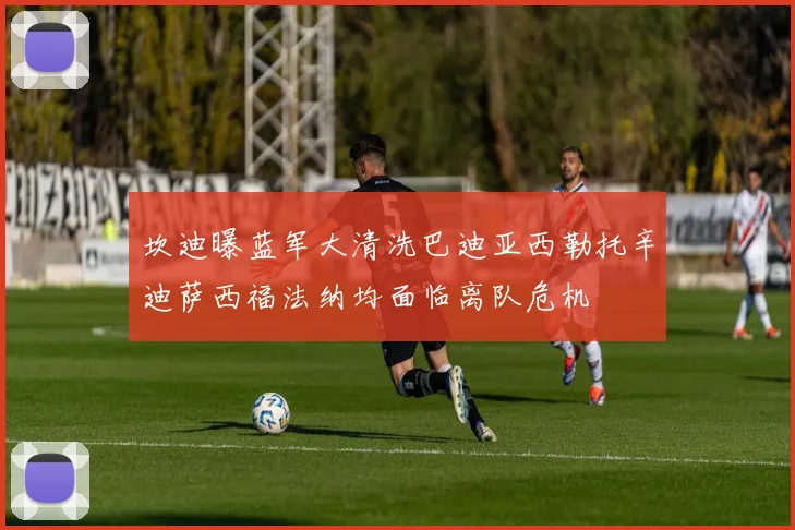 坎迪曝蓝军大清洗巴迪亚西勒托辛迪萨西福法纳均面临离队危机