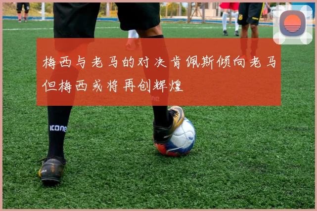 梅西与老马的对决肯佩斯倾向老马但梅西或将再创辉煌