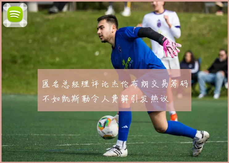 匿名总经理评论杰伦布朗交易筹码不如凯斯勒令人费解引发热议