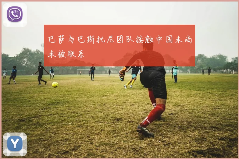 巴萨与巴斯托尼团队接触中国米尚未被联系