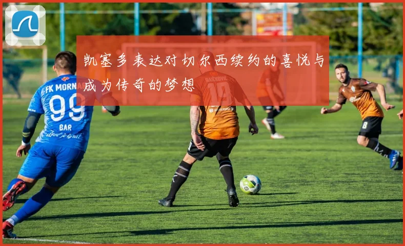 凯塞多表达对切尔西续约的喜悦与成为传奇的梦想