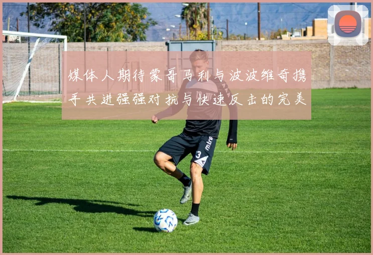 媒体人期待蒙哥马利与波波维奇携手共进强强对抗与快速反击的完美结合