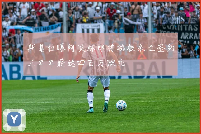 斯基拉曝阿莫林即将执教米兰签约三年年薪达四百万欧元