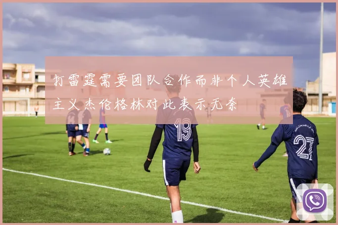 打雷霆需要团队合作而非个人英雄主义杰伦格林对此表示无奈