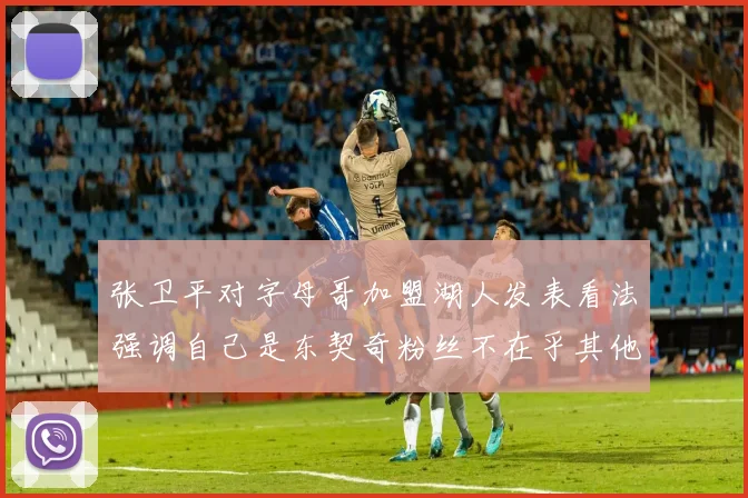 张卫平对字母哥加盟湖人发表看法强调自己是东契奇粉丝不在乎其他球员动态