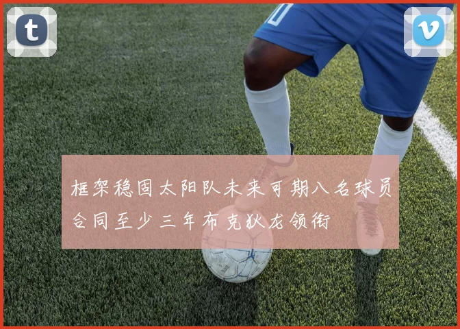 框架稳固太阳队未来可期八名球员合同至少三年布克狄龙领衔
